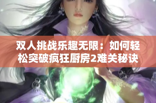 双人挑战乐趣无限：如何轻松突破疯狂厨房2难关秘诀
