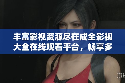 丰富影视资源尽在成全影视大全在线观看平台，畅享多部佳作