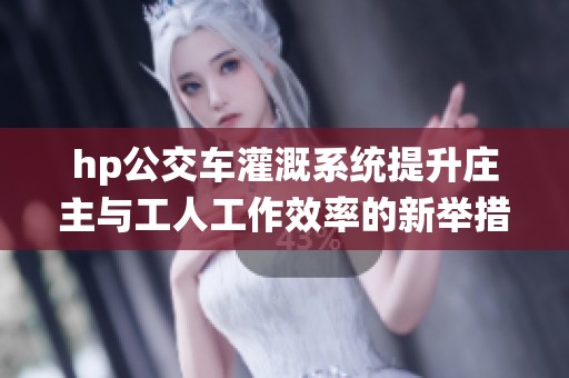 hp公交车灌溉系统提升庄主与工人工作效率的新举措