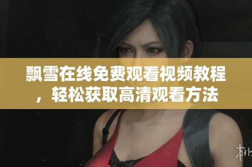 飘雪在线免费观看视频教程，轻松获取高清观看方法