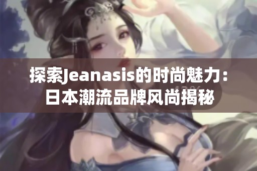 探索Jeanasis的时尚魅力：日本潮流品牌风尚揭秘