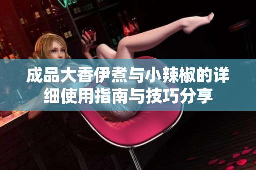 成品大香伊煮与小辣椒的详细使用指南与技巧分享