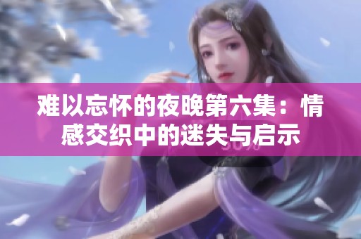 难以忘怀的夜晚第六集：情感交织中的迷失与启示