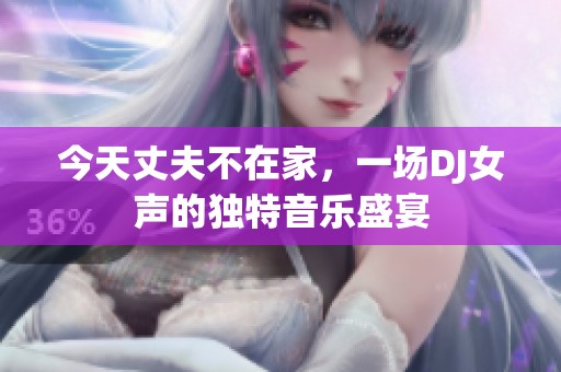 今天丈夫不在家，一场DJ女声的独特音乐盛宴