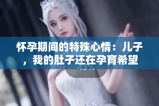 怀孕期间的特殊心情：儿子，我的肚子还在孕育希望