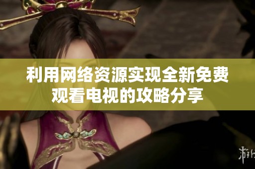 利用网络资源实现全新免费观看电视的攻略分享