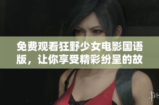 免费观看狂野少女电影国语版，让你享受精彩纷呈的故事