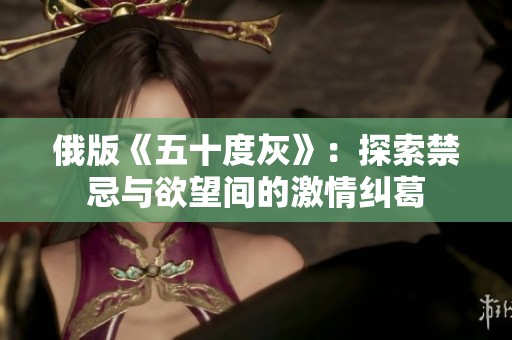 俄版《五十度灰》：探索禁忌与欲望间的激情纠葛