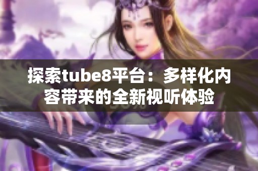 探索tube8平台：多样化内容带来的全新视听体验