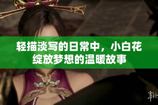 轻描淡写的日常中，小白花绽放梦想的温暖故事