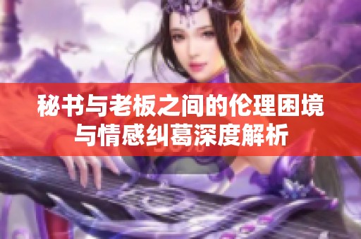 秘书与老板之间的伦理困境与情感纠葛深度解析