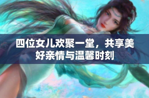 四位女儿欢聚一堂，共享美好亲情与温馨时刻