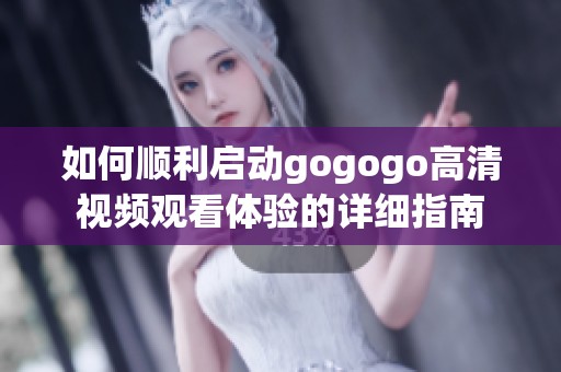 如何顺利启动gogogo高清视频观看体验的详细指南