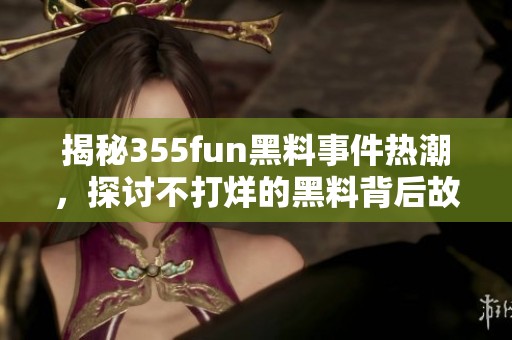 揭秘355fun黑料事件热潮，探讨不打烊的黑料背后故事