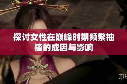 探讨女性在巅峰时期频繁抽搐的成因与影响