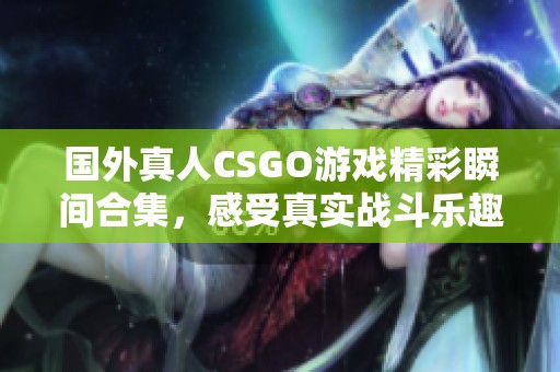 国外真人CSGO游戏精彩瞬间合集，感受真实战斗乐趣