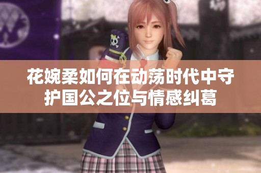 花婉柔如何在动荡时代中守护国公之位与情感纠葛