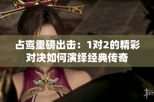 占鸾重磅出击：1对2的精彩对决如何演绎经典传奇