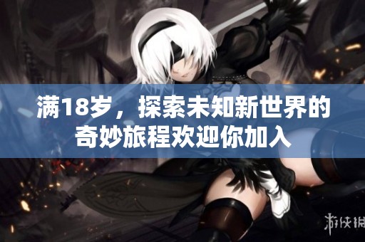 满18岁，探索未知新世界的奇妙旅程欢迎你加入