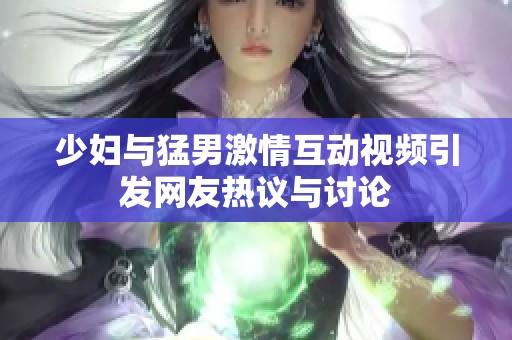 少妇与猛男激情互动视频引发网友热议与讨论