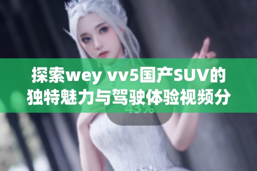 探索wey vv5国产SUV的独特魅力与驾驶体验视频分享