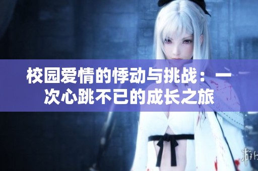 校园爱情的悸动与挑战：一次心跳不已的成长之旅