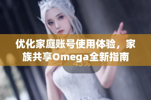 优化家庭账号使用体验，家族共享Omega全新指南