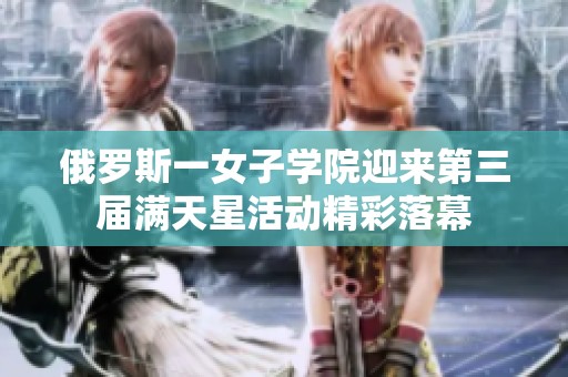 俄罗斯一女子学院迎来第三届满天星活动精彩落幕