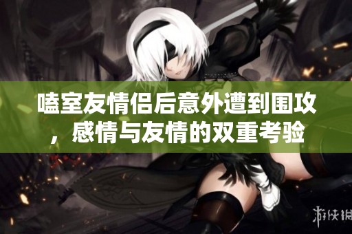 嗑室友情侣后意外遭到围攻，感情与友情的双重考验