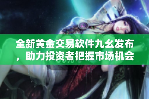 全新黄金交易软件九幺发布，助力投资者把握市场机会