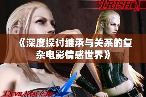 《深度探讨继承与关系的复杂电影情感世界》