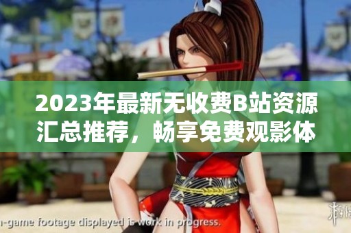 2023年最新无收费B站资源汇总推荐，畅享免费观影体验