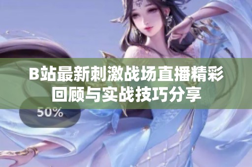 B站最新刺激战场直播精彩回顾与实战技巧分享