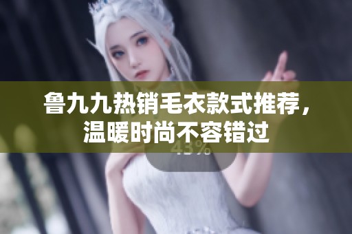 鲁九九热销毛衣款式推荐，温暖时尚不容错过