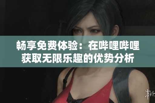 畅享免费体验：在哔哩哔哩获取无限乐趣的优势分析