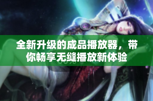 全新升级的成品播放器，带你畅享无缝播放新体验