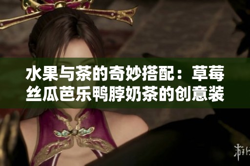 水果与茶的奇妙搭配：草莓丝瓜芭乐鸭脖奶茶的创意装饰探秘