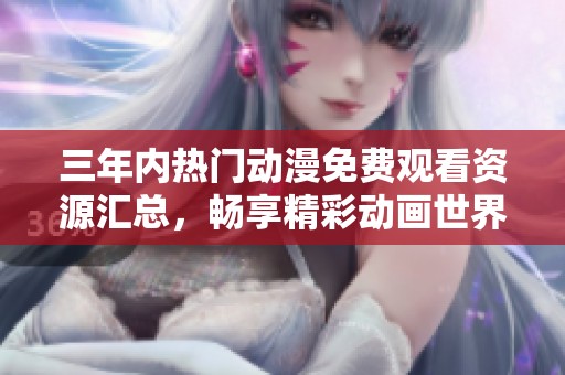 三年内热门动漫免费观看资源汇总，畅享精彩动画世界