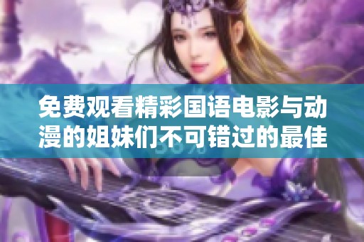 免费观看精彩国语电影与动漫的姐妹们不可错过的最佳选择