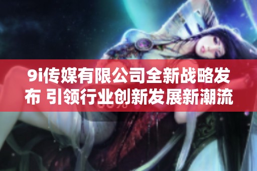 9i传媒有限公司全新战略发布 引领行业创新发展新潮流
