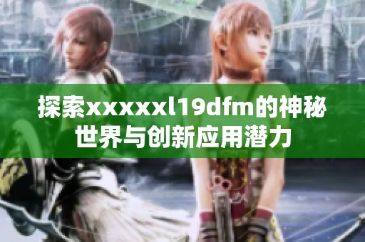 探索xxxxxl19dfm的神秘世界与创新应用潜力