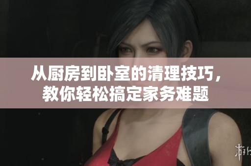 从厨房到卧室的清理技巧，教你轻松搞定家务难题