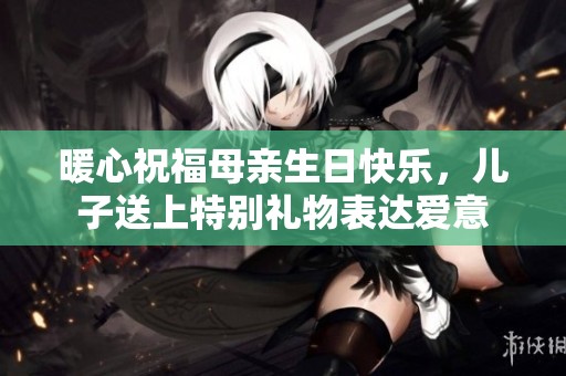暖心祝福母亲生日快乐，儿子送上特别礼物表达爱意