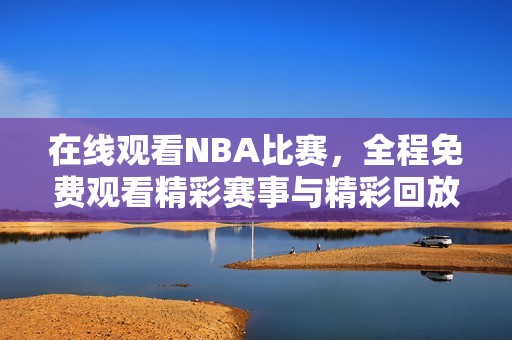 在线观看NBA比赛，全程免费观看精彩赛事与精彩回放