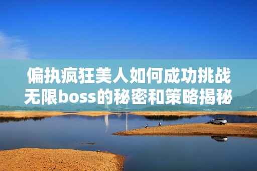 偏执疯狂美人如何成功挑战无限boss的秘密和策略揭秘