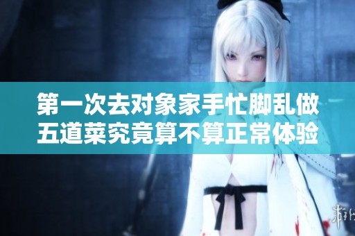 第一次去对象家手忙脚乱做五道菜究竟算不算正常体验