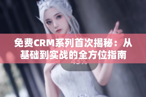 免费CRM系列首次揭秘：从基础到实战的全方位指南