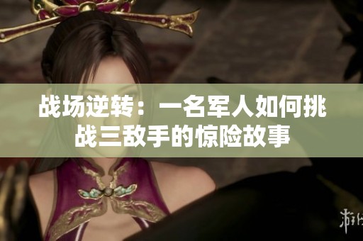 战场逆转：一名军人如何挑战三敌手的惊险故事
