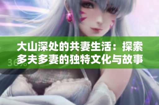 大山深处的共妻生活：探索多夫多妻的独特文化与故事