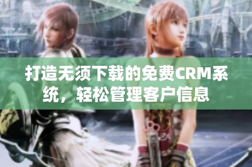 打造无须下载的免费CRM系统，轻松管理客户信息